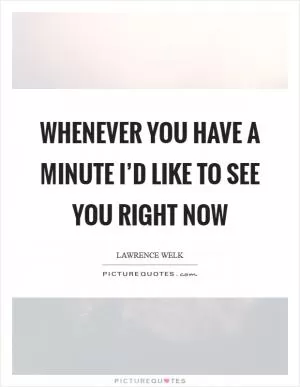 Whenever you have a minute I’d like to see you right now Picture Quote #1