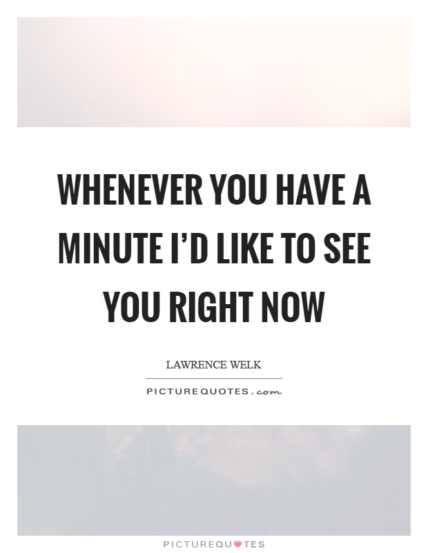 Whenever you have a minute I'd like to see you right now Picture Quote #1