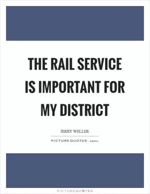 The rail service is important for my district Picture Quote #1