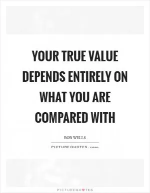 Your true value depends entirely on what you are compared with Picture Quote #1