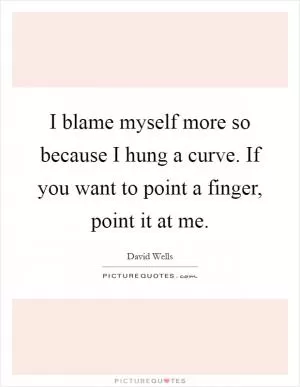 I blame myself more so because I hung a curve. If you want to point a finger, point it at me Picture Quote #1