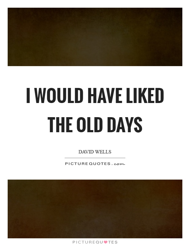 I would have liked the old days Picture Quote #1