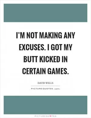 I’m not making any excuses. I got my butt kicked in certain games Picture Quote #1