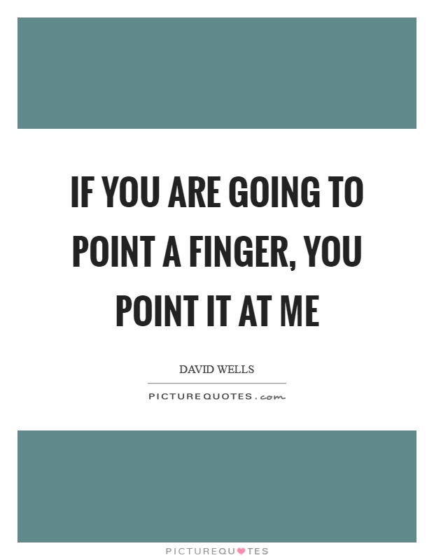 If you are going to point a finger, you point it at me Picture Quote #1