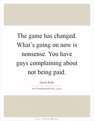 The game has changed. What’s going on now is nonsense. You have guys complaining about not being paid Picture Quote #1