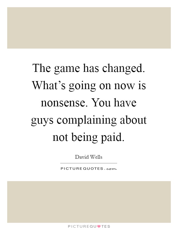 The game has changed. What's going on now is nonsense. You have guys complaining about not being paid Picture Quote #1
