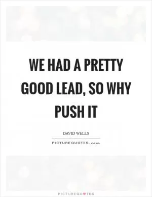 We had a pretty good lead, so why push it Picture Quote #1