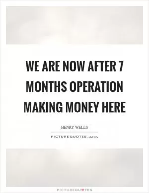 We are now after 7 months operation making money here Picture Quote #1