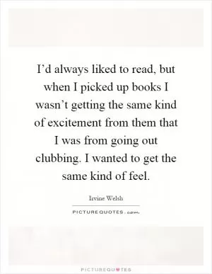 I’d always liked to read, but when I picked up books I wasn’t getting the same kind of excitement from them that I was from going out clubbing. I wanted to get the same kind of feel Picture Quote #1