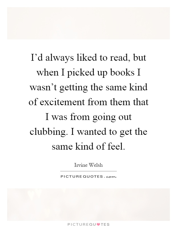 I'd always liked to read, but when I picked up books I wasn't getting the same kind of excitement from them that I was from going out clubbing. I wanted to get the same kind of feel Picture Quote #1