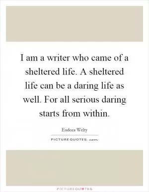 I am a writer who came of a sheltered life. A sheltered life can be a daring life as well. For all serious daring starts from within Picture Quote #1