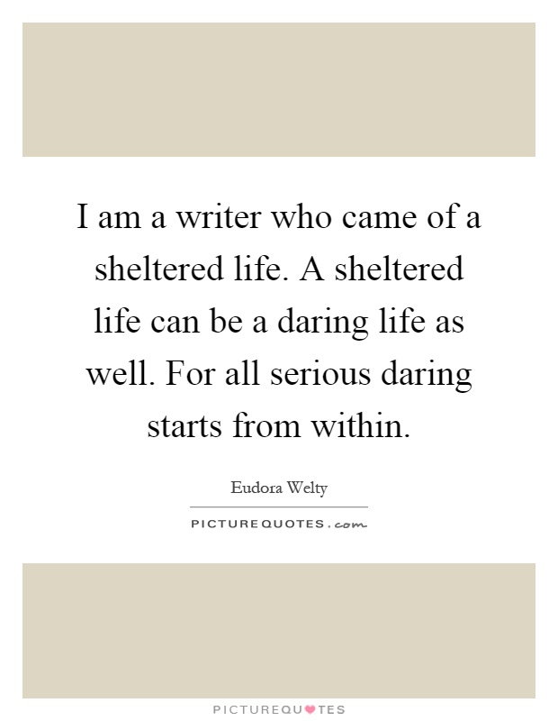 I am a writer who came of a sheltered life. A sheltered life can be a daring life as well. For all serious daring starts from within Picture Quote #1
