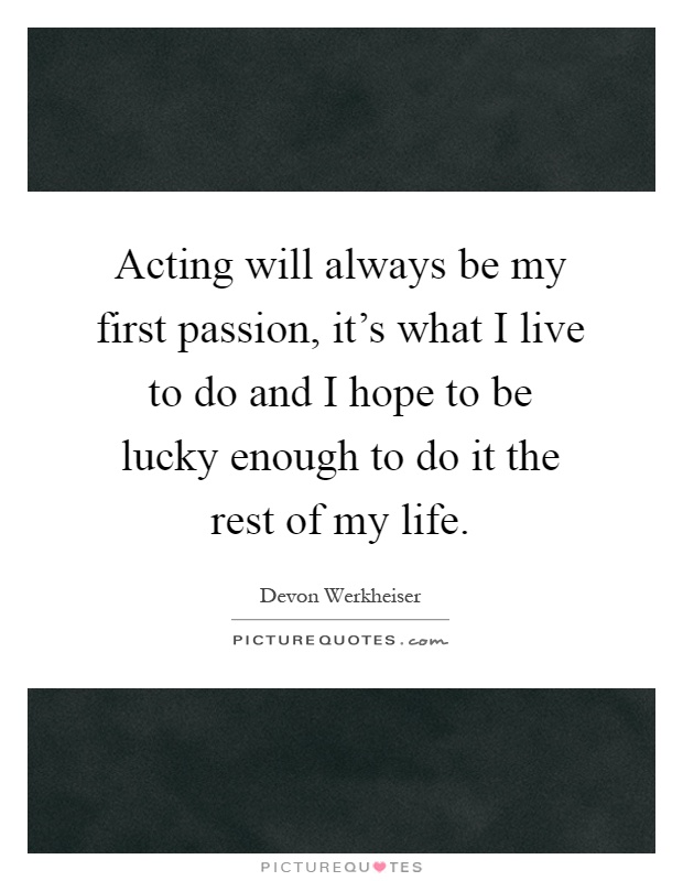 Acting will always be my first passion, it's what I live to do and I hope to be lucky enough to do it the rest of my life Picture Quote #1