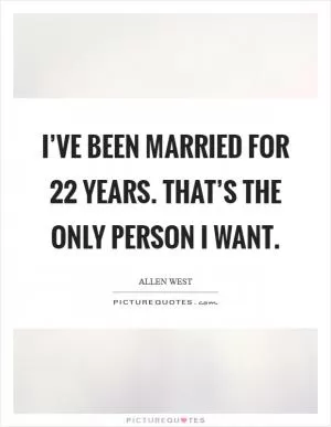 I’ve been married for 22 years. That’s the only person I want Picture Quote #1