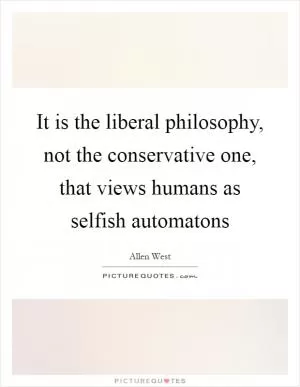 It is the liberal philosophy, not the conservative one, that views humans as selfish automatons Picture Quote #1
