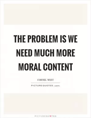 The problem is we need much more moral content Picture Quote #1