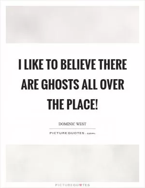 I like to believe there are ghosts all over the place! Picture Quote #1