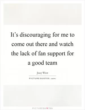 It’s discouraging for me to come out there and watch the lack of fan support for a good team Picture Quote #1