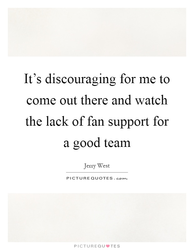 It's discouraging for me to come out there and watch the lack of fan support for a good team Picture Quote #1