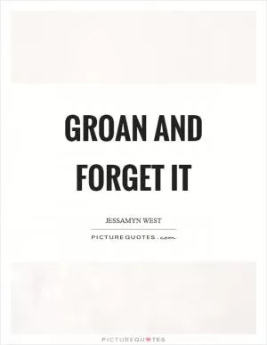 Groan and forget it Picture Quote #1