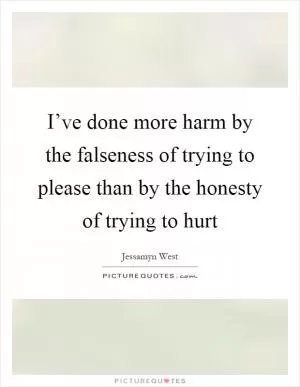 I’ve done more harm by the falseness of trying to please than by the honesty of trying to hurt Picture Quote #1