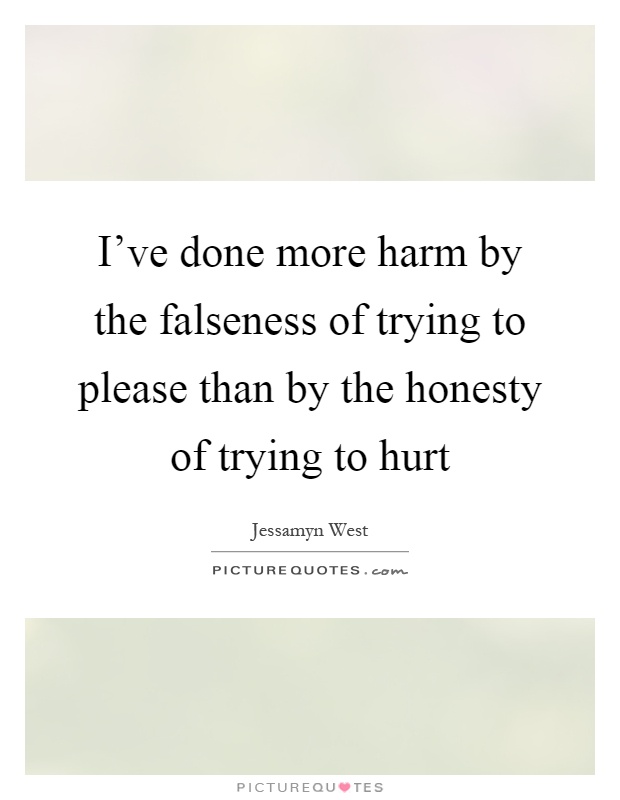 I've done more harm by the falseness of trying to please than by the honesty of trying to hurt Picture Quote #1