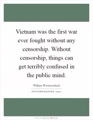 Vietnam was the first war ever fought without any censorship. Without censorship, things can get terribly confused in the public mind Picture Quote #1