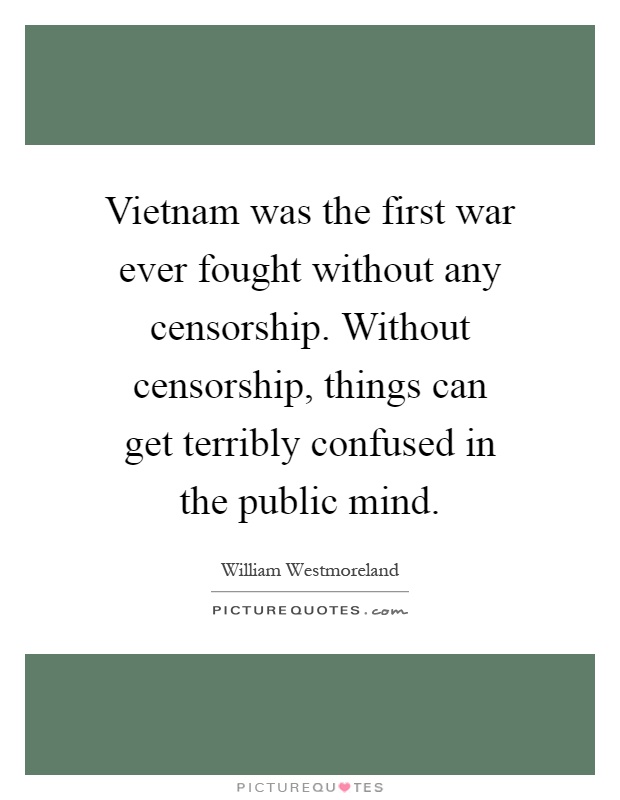 Vietnam was the first war ever fought without any censorship. Without censorship, things can get terribly confused in the public mind Picture Quote #1
