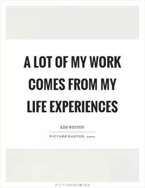 A lot of my work comes from my life experiences Picture Quote #1