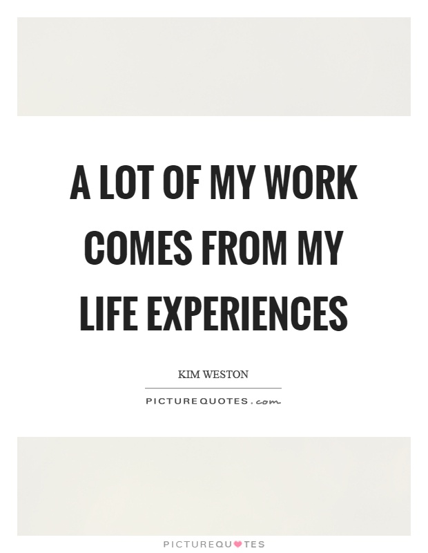 A lot of my work comes from my life experiences Picture Quote #1