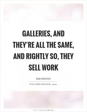 Galleries, and they’re all the same, and rightly so, they sell work Picture Quote #1