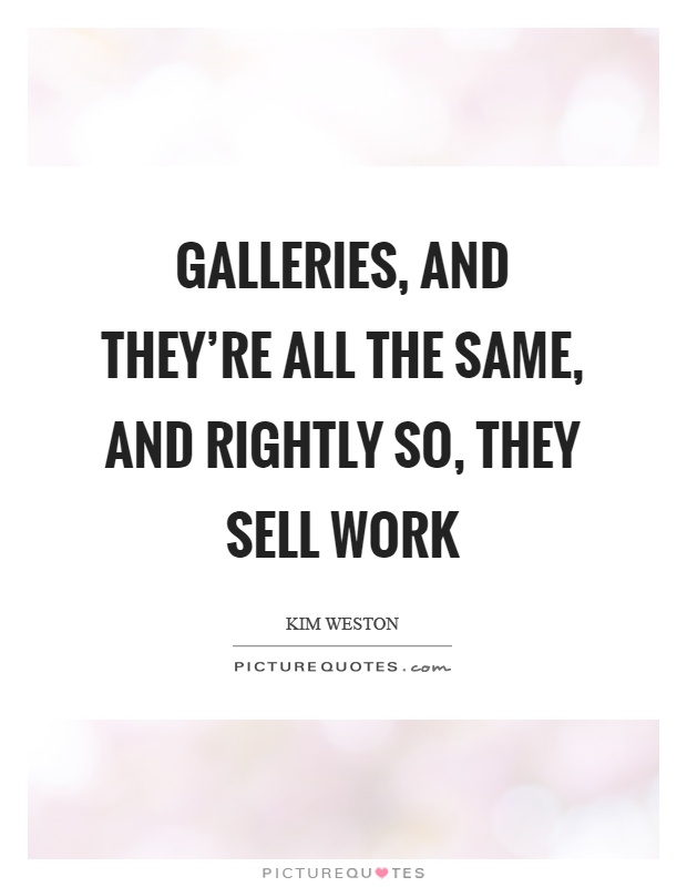Galleries, and they're all the same, and rightly so, they sell work Picture Quote #1