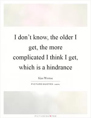 I don’t know, the older I get, the more complicated I think I get, which is a hindrance Picture Quote #1