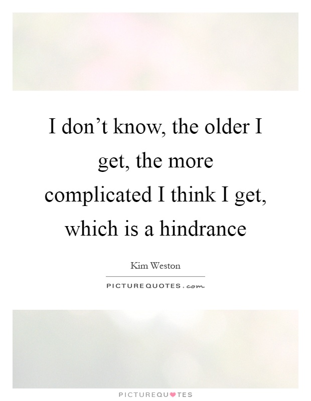 I don't know, the older I get, the more complicated I think I get, which is a hindrance Picture Quote #1
