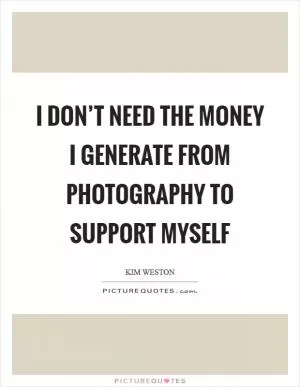 I don’t need the money I generate from photography to support myself Picture Quote #1