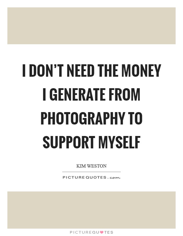 I don't need the money I generate from photography to support myself Picture Quote #1