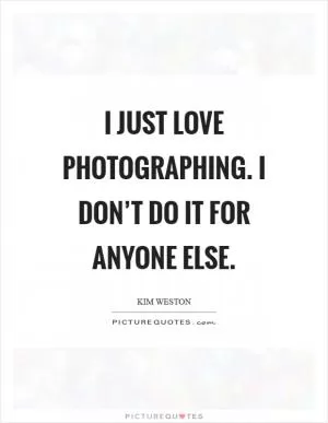 I just love photographing. I don’t do it for anyone else Picture Quote #1