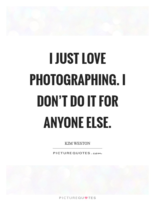 I just love photographing. I don't do it for anyone else Picture Quote #1