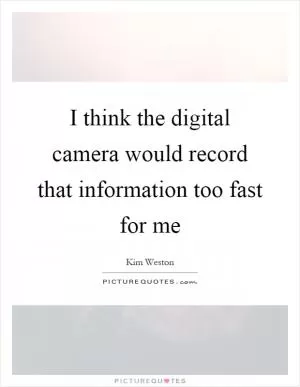 I think the digital camera would record that information too fast for me Picture Quote #1