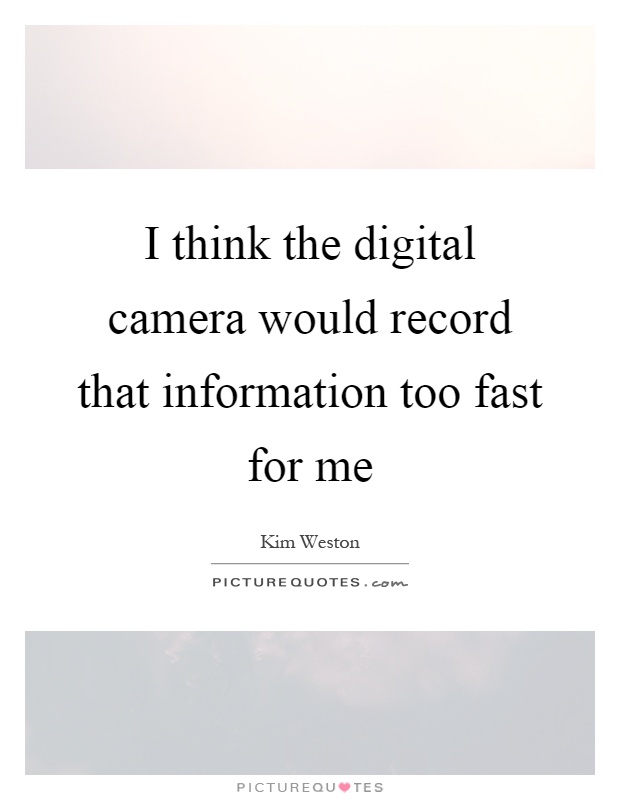 I think the digital camera would record that information too fast for me Picture Quote #1