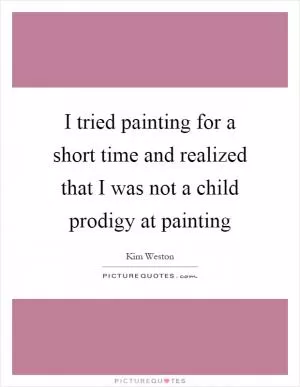 I tried painting for a short time and realized that I was not a child prodigy at painting Picture Quote #1
