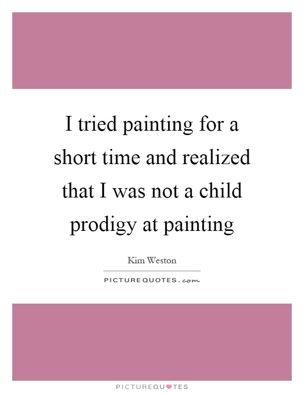 I tried painting for a short time and realized that I was not a child prodigy at painting Picture Quote #1