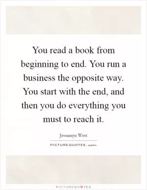 You read a book from beginning to end. You run a business the opposite way. You start with the end, and then you do everything you must to reach it Picture Quote #1