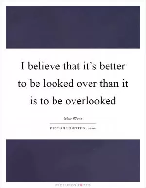 I believe that it’s better to be looked over than it is to be overlooked Picture Quote #1