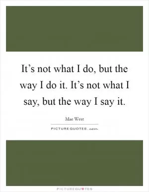 It’s not what I do, but the way I do it. It’s not what I say, but the way I say it Picture Quote #1