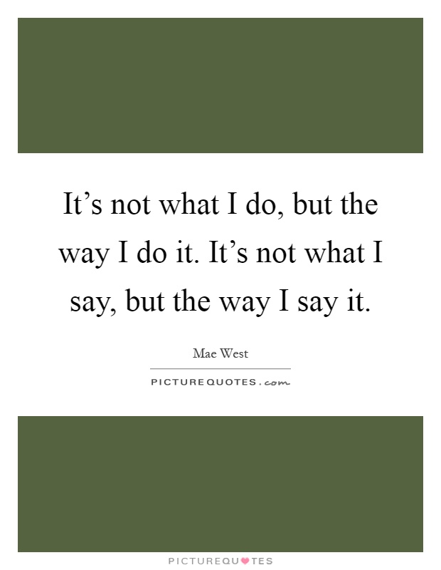 It's not what I do, but the way I do it. It's not what I say, but the way I say it Picture Quote #1