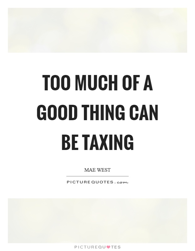 Too much of a good thing can be taxing Picture Quote #1
