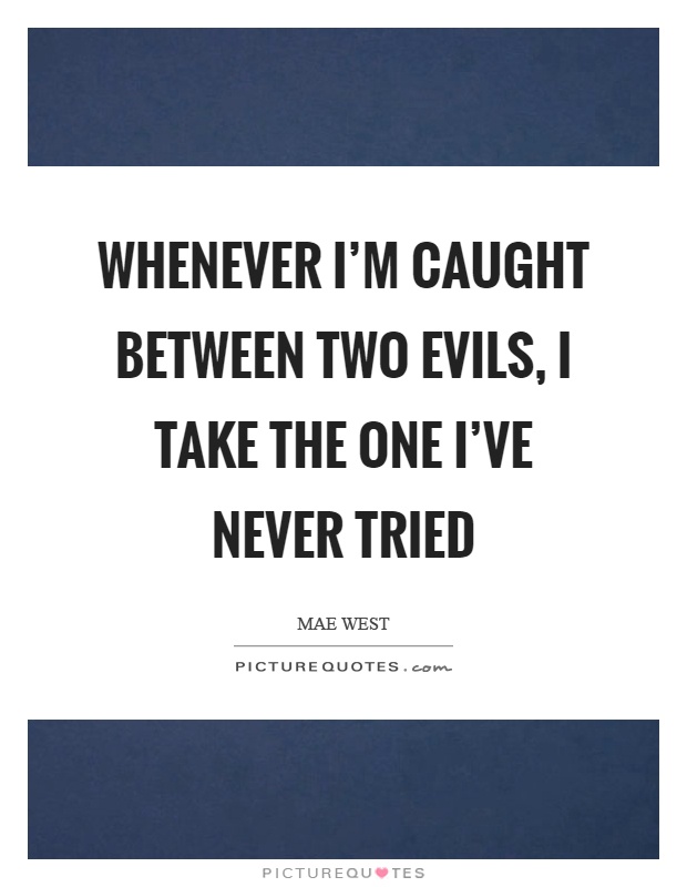 Whenever I'm caught between two evils, I take the one I've never tried Picture Quote #1