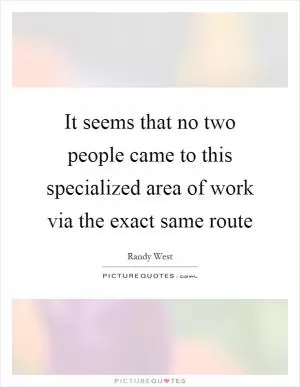It seems that no two people came to this specialized area of work via the exact same route Picture Quote #1