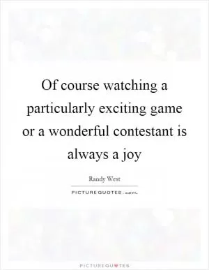 Of course watching a particularly exciting game or a wonderful contestant is always a joy Picture Quote #1